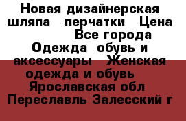 Новая дизайнерская шляпа   перчатки › Цена ­ 2 500 - Все города Одежда, обувь и аксессуары » Женская одежда и обувь   . Ярославская обл.,Переславль-Залесский г.